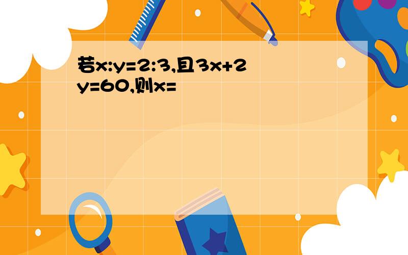 若x:y=2:3,且3x+2y=60,则x=