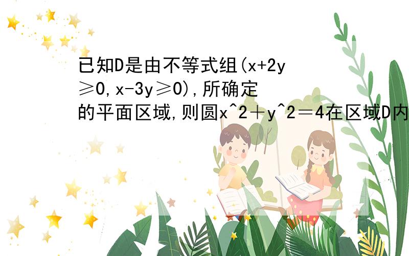 已知D是由不等式组(x+2y≥0,x-3y≥0),所确定的平面区域,则圆x^2＋y^2＝4在区域D内的弧长