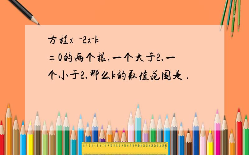 方程x²-2x-k=0的两个根,一个大于2,一个小于2,那么k的取值范围是 .