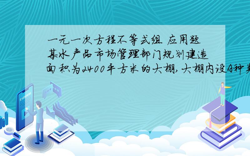 一元一次方程不等式组 应用题某水产品市场管理部门规划建造面积为2400平方米的大棚,大棚内设A种类型和B种类型的店面共80间,每间A种类型的店面的平均面积为28平方米,月租费为400元,每间B