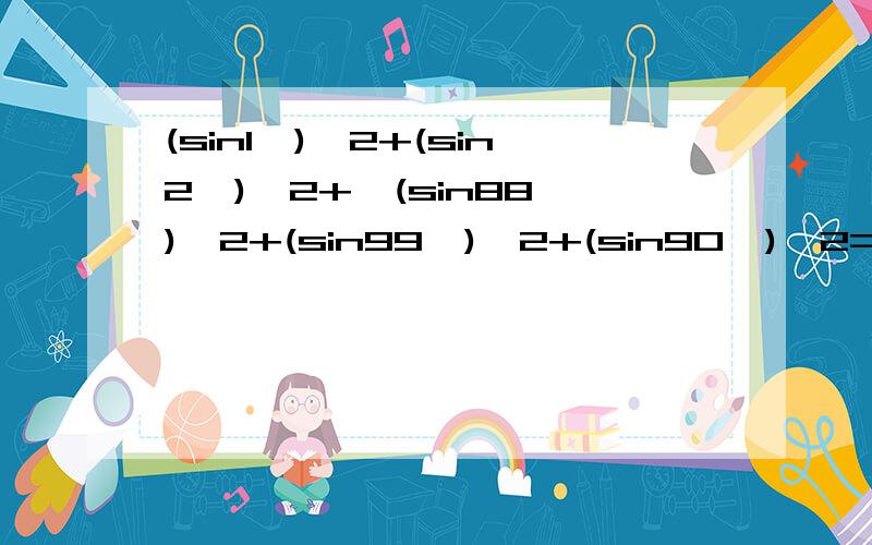 (sin1°)^2+(sin2°)^2+…(sin88°)^2+(sin99°)^2+(sin90°)^2=?我算到一半,算不下去了只剩(sin1°)^2+(sin90°)^2+44+1/2