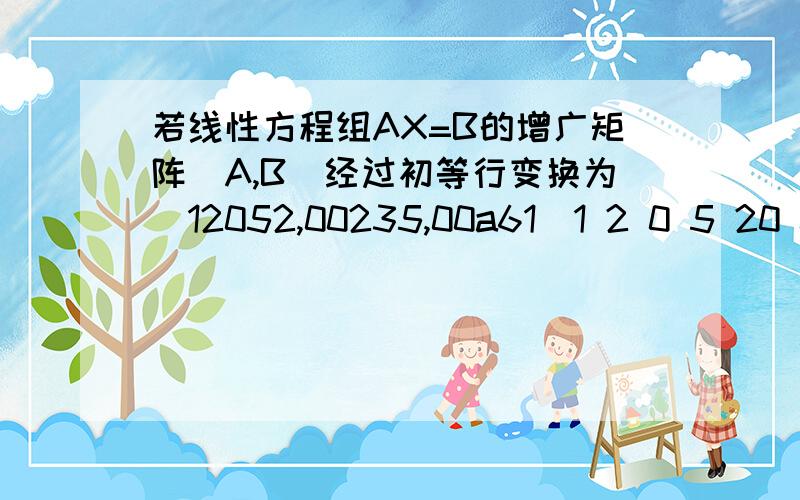 若线性方程组AX=B的增广矩阵(A,B)经过初等行变换为(12052,00235,00a61)1 2 0 5 20 0 2 3 50 0 a 6 1求a=?此方程无解