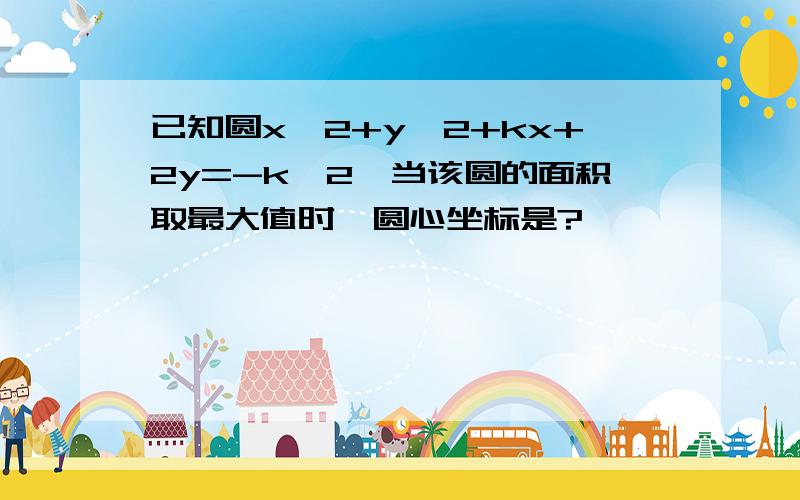 已知圆x^2+y^2+kx+2y=-k^2,当该圆的面积取最大值时,圆心坐标是?