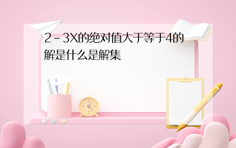 2-3X的绝对值大于等于4的解是什么是解集