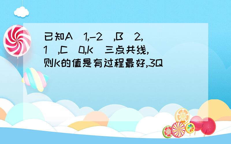 已知A(1,-2),B(2,1),C(0,K)三点共线,则K的值是有过程最好,3Q