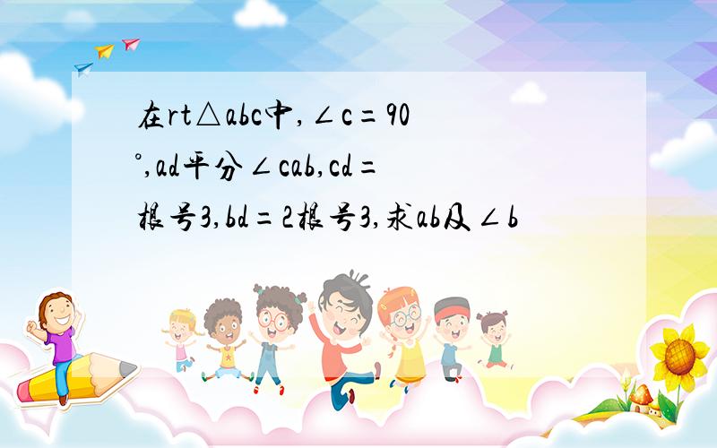 在rt△abc中,∠c=90°,ad平分∠cab,cd=根号3,bd=2根号3,求ab及∠b