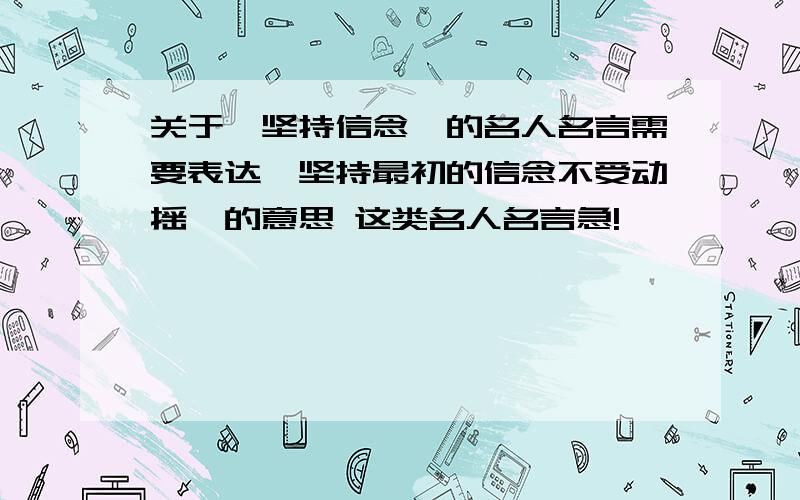 关于【坚持信念】的名人名言需要表达【坚持最初的信念不受动摇】的意思 这类名人名言急!