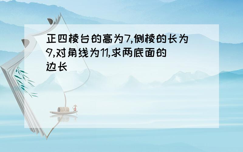 正四棱台的高为7,侧棱的长为9,对角线为11,求两底面的边长