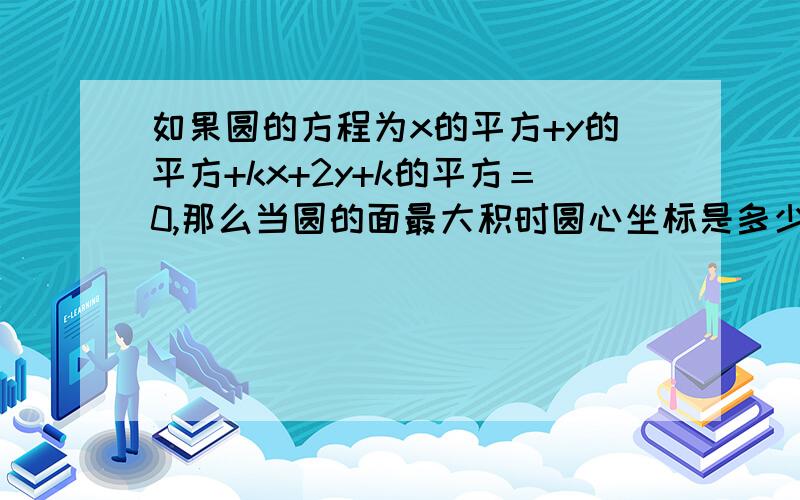 如果圆的方程为x的平方+y的平方+kx+2y+k的平方＝0,那么当圆的面最大积时圆心坐标是多少?如果圆的方程为x^2+y^2+kx+2y+k^2＝0,那么当圆的面最大积时圆心坐标是多少?