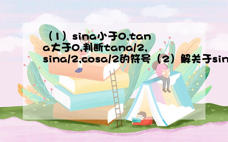 （1）sina小于0,tana大于0,判断tana/2,sina/2,cosa/2的符号（2）解关于sinx大于1/2,x属于[0,2π]解集.（3）已知sin（π+a）=-4/5,sinacosa小于0.求2sin（a-π）+3tan（3π-a）/4cos（a-3π）的值请尽量在9点半前解决,