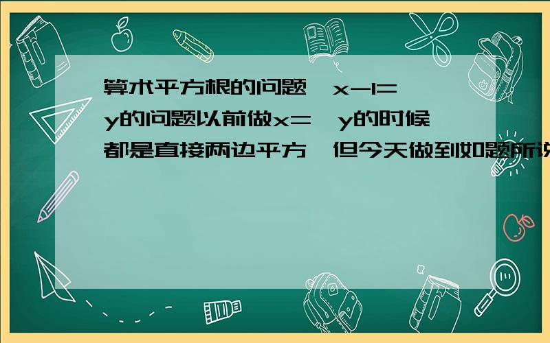 算术平方根的问题,x-1=√y的问题以前做x=√y的时候都是直接两边平方,但今天做到如题所说的等式时突然想到一个问题,那就是这个根号前面没有正负,那么说明是算术平方根,是正的,那x-1不就