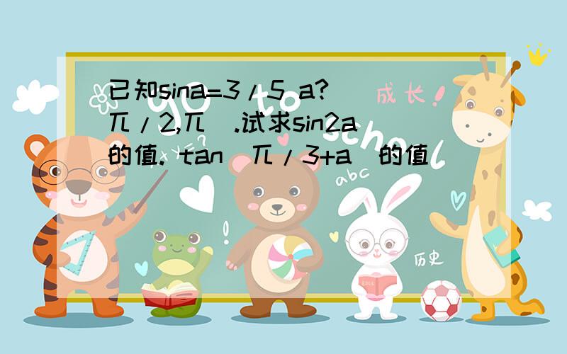 已知sina=3/5 a?(兀/2,兀).试求sin2a的值. tan(兀/3+a)的值