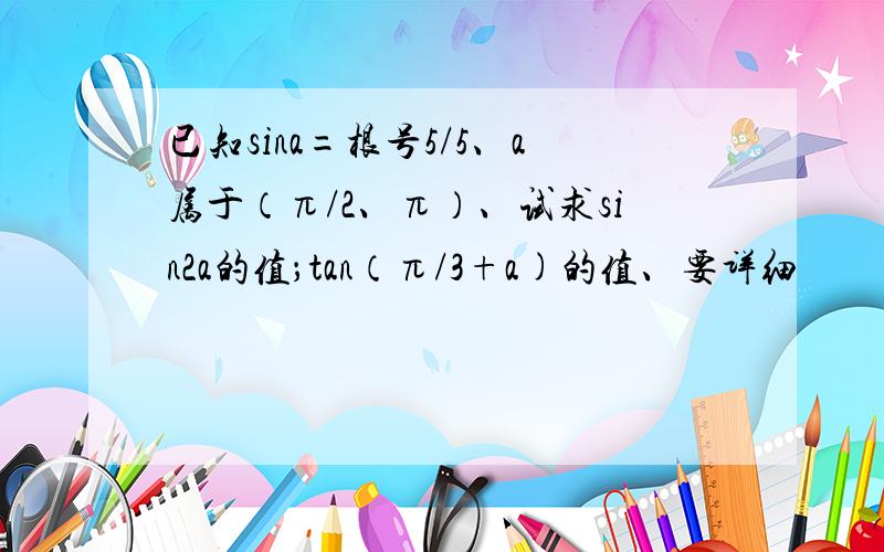 已知sina=根号5/5、a属于（π/2、π）、试求sin2a的值；tan（π/3+a)的值、要详细