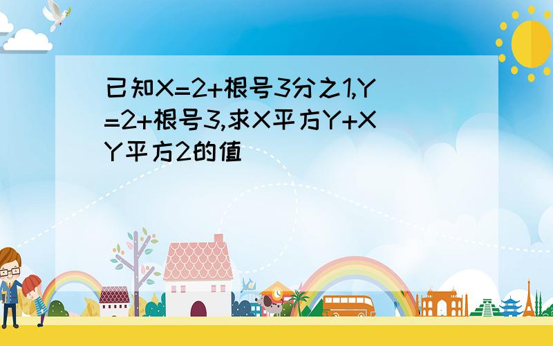 已知X=2+根号3分之1,Y=2+根号3,求X平方Y+XY平方2的值