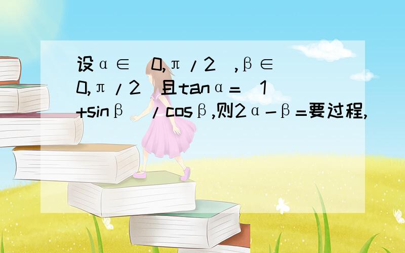 设α∈（0,π/2）,β∈（0,π/2）且tanα=（1+sinβ）/cosβ,则2α-β=要过程,