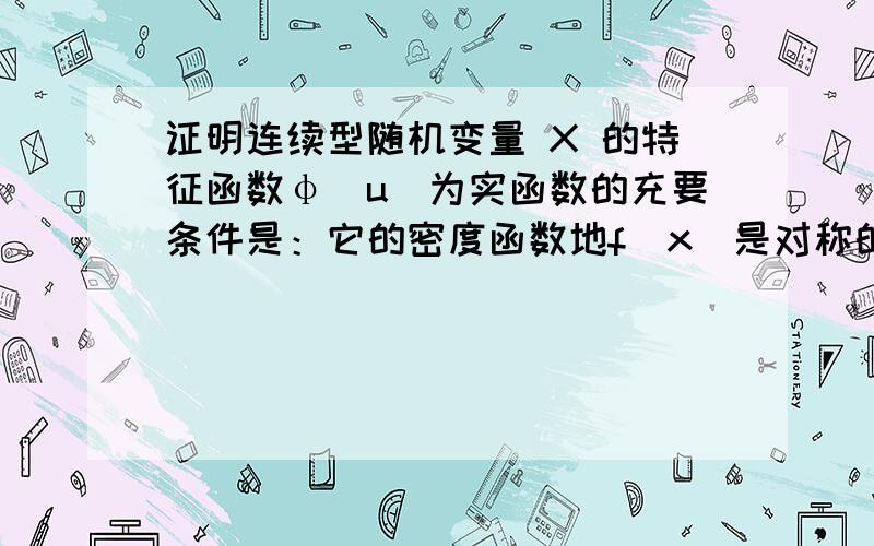 证明连续型随机变量 X 的特征函数φ(u)为实函数的充要条件是：它的密度函数地f(x)是对称的,即f(x)=f(-x).