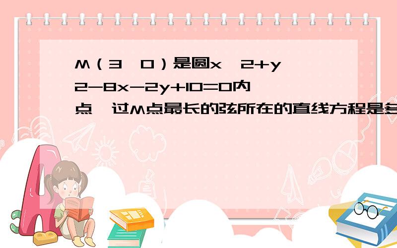 M（3,0）是圆x^2+y^2-8x-2y+10=0内一点,过M点最长的弦所在的直线方程是多少?