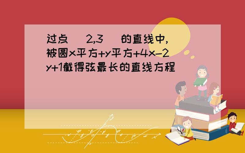 过点 (2,3) 的直线中,被圆x平方+y平方+4x-2y+1截得弦最长的直线方程