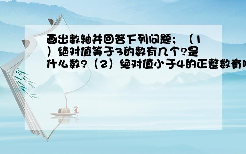 画出数轴并回答下列问题；（1）绝对值等于3的数有几个?是什么数?（2）绝对值小于4的正整数有哪些数?（3）绝对值小于4的整数是哪些数?