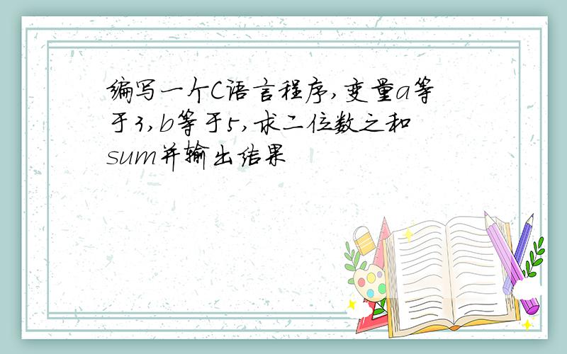 编写一个C语言程序,变量a等于3,b等于5,求二位数之和sum并输出结果