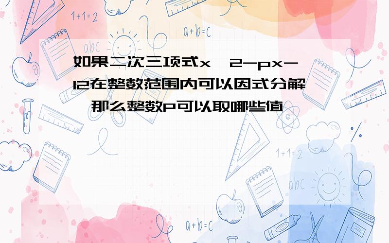 如果二次三项式x^2-px-12在整数范围内可以因式分解,那么整数P可以取哪些值