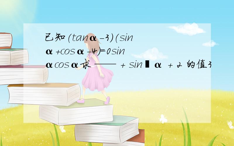 已知(tanα-3)(sinα+cosα-4)=0sinαcosα求 —— + sin²α + 2 的值3