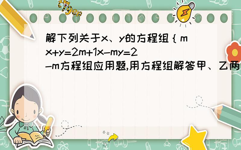 解下列关于x、y的方程组｛mx+y=2m+1x-my=2-m方程组应用题,用方程组解答甲、乙两人从相距28公里的两地同时相向出发,3小时30分钟后相遇,如果甲先出发2小时,那么乙在出发2小时后相遇,求甲、乙两