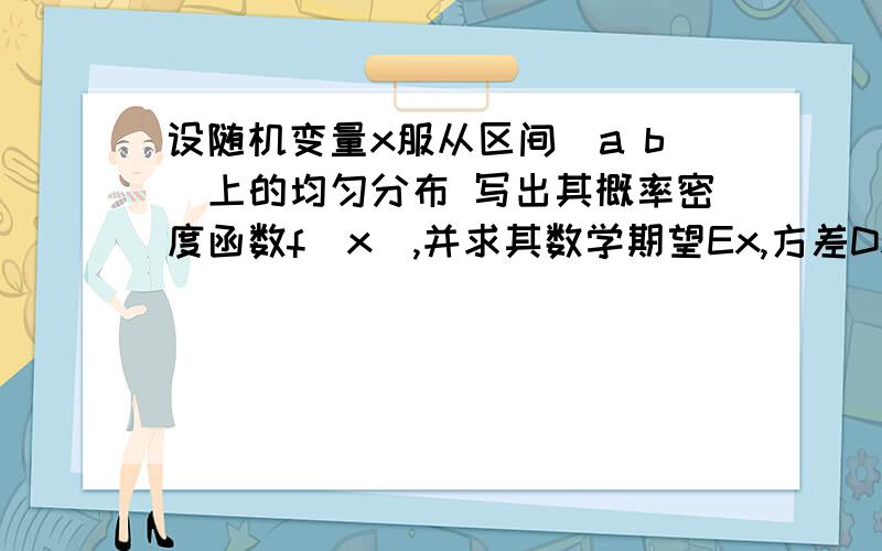 设随机变量x服从区间[a b]上的均匀分布 写出其概率密度函数f（x）,并求其数学期望Ex,方差Dx.