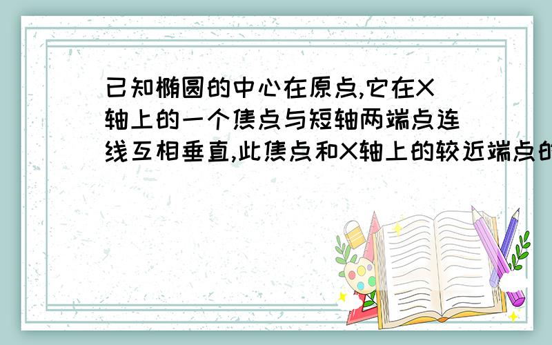 已知椭圆的中心在原点,它在X轴上的一个焦点与短轴两端点连线互相垂直,此焦点和X轴上的较近端点的距离...已知椭圆的中心在原点,它在X轴上的一个焦点与短轴两端点连线互相垂直,此焦点和