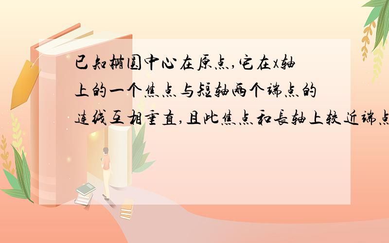 已知椭圆中心在原点,它在x轴上的一个焦点与短轴两个端点的连线互相垂直,且此焦点和长轴上较近端点的距离是√10-√5.最好给我个图,“x轴上的一个焦点与短轴两个端点的连线互相垂直”不