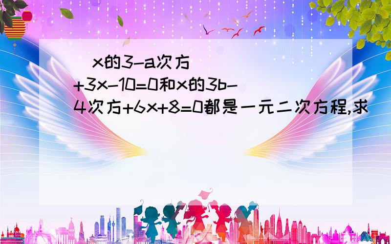   x的3-a次方+3x-10=0和x的3b-4次方+6x+8=0都是一元二次方程,求（√a-√b x的3-a次方+3x-10=0和x的3b-4次方+6x+8=0都是一元二次方程,求（√a-√b）的2004次方*（√a-√b）的2006次