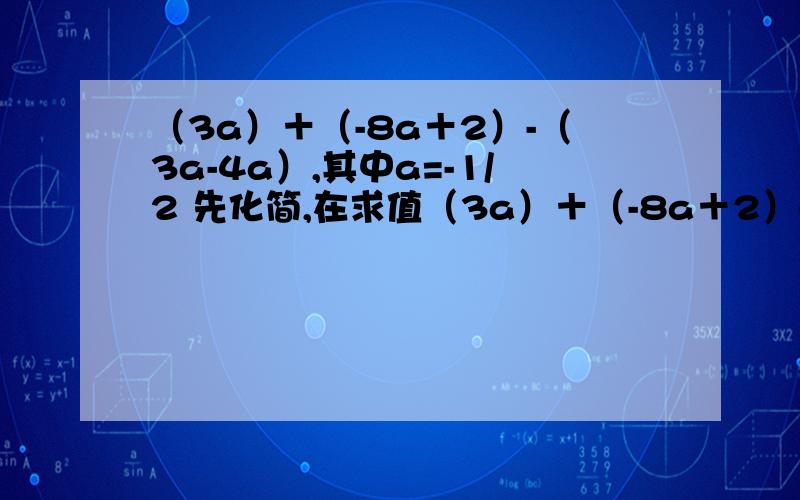 （3a）＋（-8a＋2）-（3a-4a）,其中a=-1/2 先化简,在求值（3a）＋（-8a＋2）-（3a-4a）,其中a=-1/2 先化简,在求值）