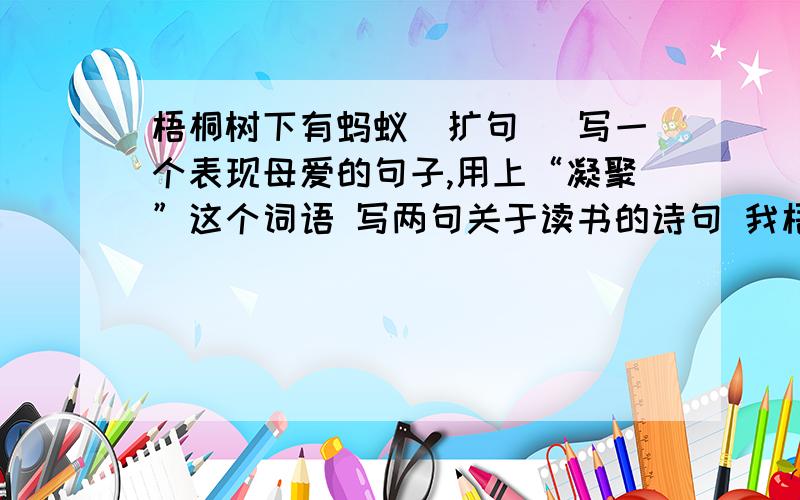 梧桐树下有蚂蚁（扩句） 写一个表现母爱的句子,用上“凝聚”这个词语 写两句关于读书的诗句 我梧桐树下有蚂蚁（扩句）写一个表现母爱的句子,用上“凝聚”这个词语写两句关于读书的