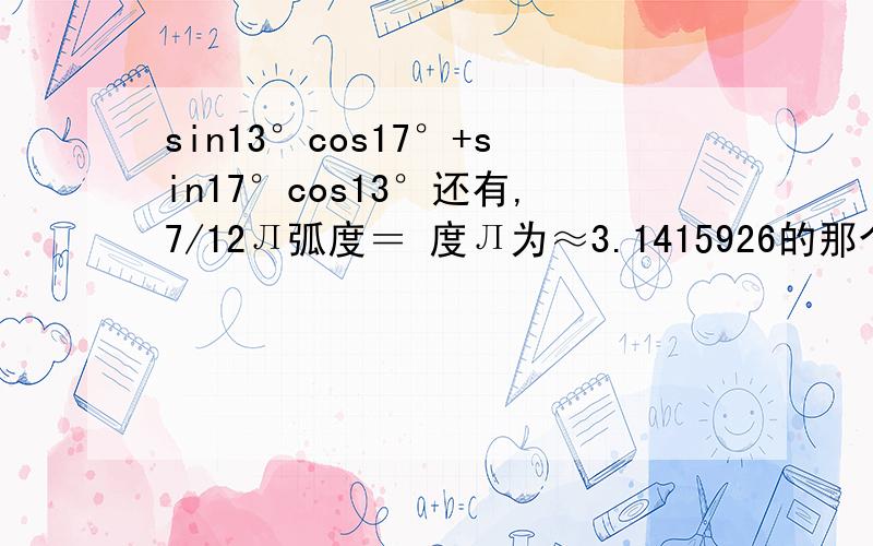 sin13°cos17°+sin17°cos13°还有,7/12Л弧度＝ 度Л为≈3.1415926的那个,这边没有表达的…大侠帮忙了…