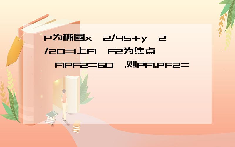 P为椭圆x^2/45+y^2/20=1上F1、F2为焦点∠F1PF2=60°.则PF1.PF2=