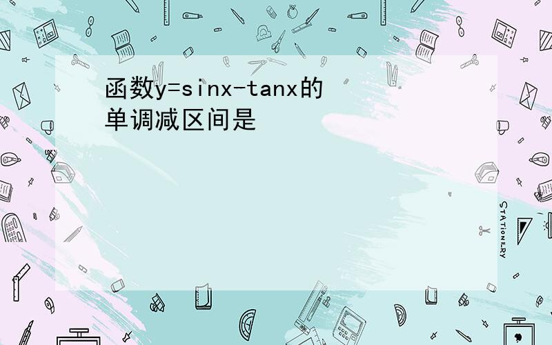 函数y=sinx-tanx的单调减区间是