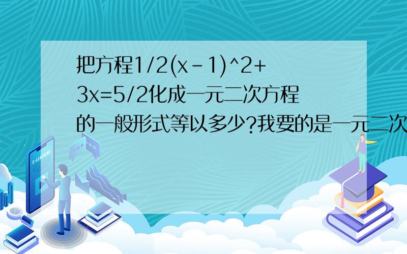 把方程1/2(x-1)^2+3x=5/2化成一元二次方程的一般形式等以多少?我要的是一元二次方程的一般形式 ,不要算出来！)