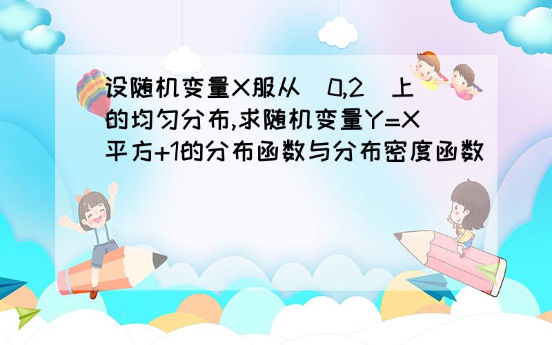 设随机变量X服从[0,2]上的均匀分布,求随机变量Y=X平方+1的分布函数与分布密度函数