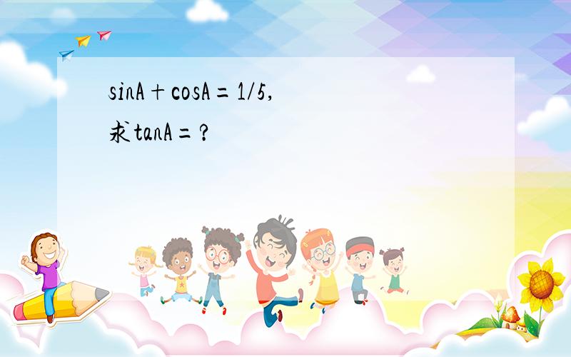 sinA+cosA=1/5,求tanA=?