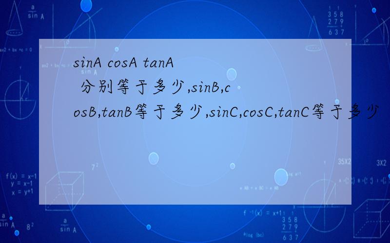 sinA cosA tanA 分别等于多少,sinB,cosB,tanB等于多少,sinC,cosC,tanC等于多少