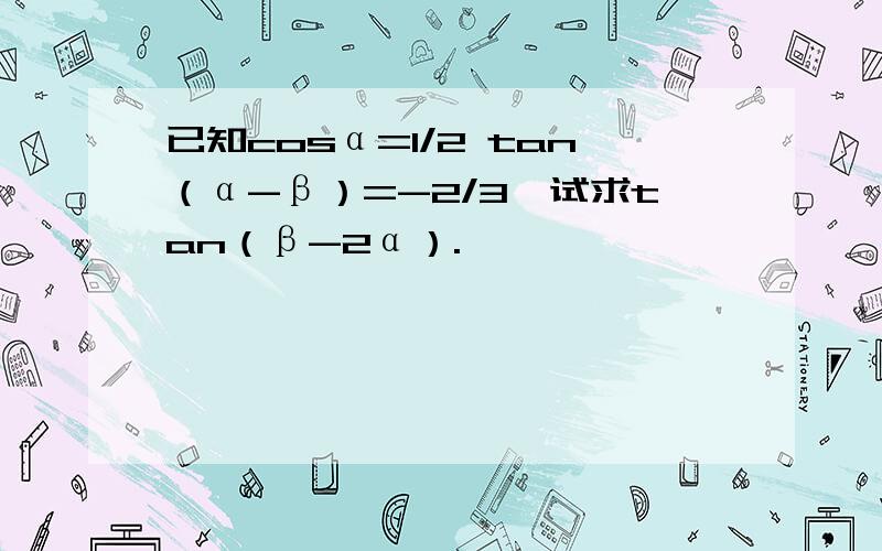 已知cosα=1/2 tan（α-β）=-2/3,试求tan（β-2α）.