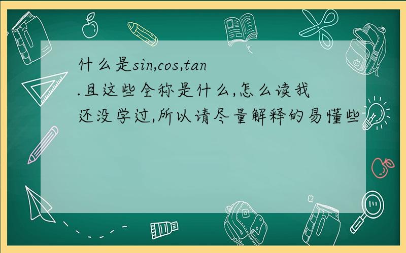 什么是sin,cos,tan.且这些全称是什么,怎么读我还没学过,所以请尽量解释的易懂些