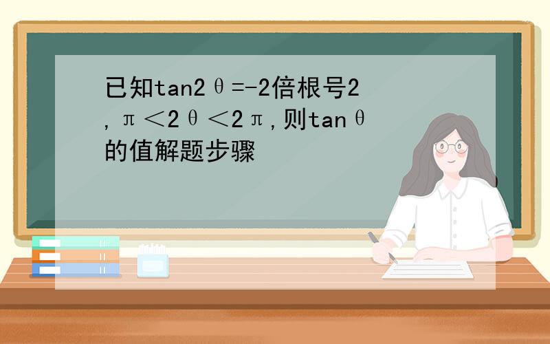 已知tan2θ=-2倍根号2,π＜2θ＜2π,则tanθ的值解题步骤