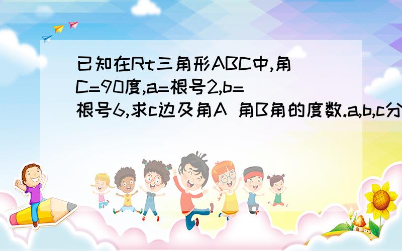 已知在Rt三角形ABC中,角C=90度,a=根号2,b=根号6,求c边及角A 角B角的度数.a,b,c分别为角A,B,C的对边