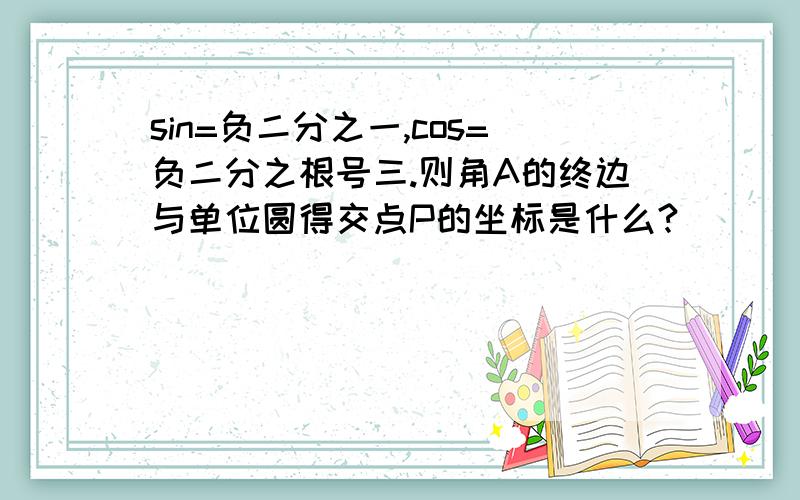 sin=负二分之一,cos=负二分之根号三.则角A的终边与单位圆得交点P的坐标是什么?