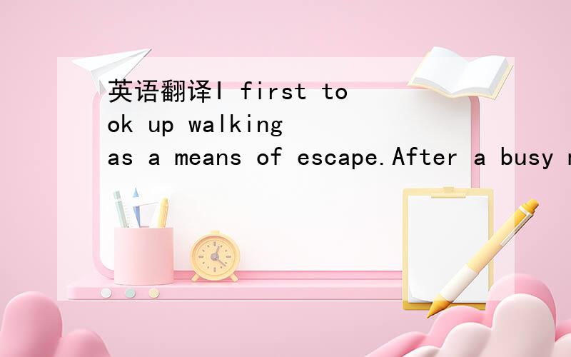 英语翻译I first took up walking as a means of escape.After a busy morning in my office,I found it refreshing to take a stroll at lunchtime,to breathe the fresh air and feel the sun.Another walk in the cold night air was,I discovered,an exhilarati