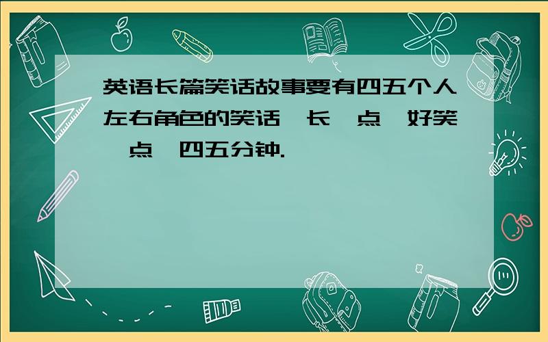 英语长篇笑话故事要有四五个人左右角色的笑话,长一点,好笑一点,四五分钟.