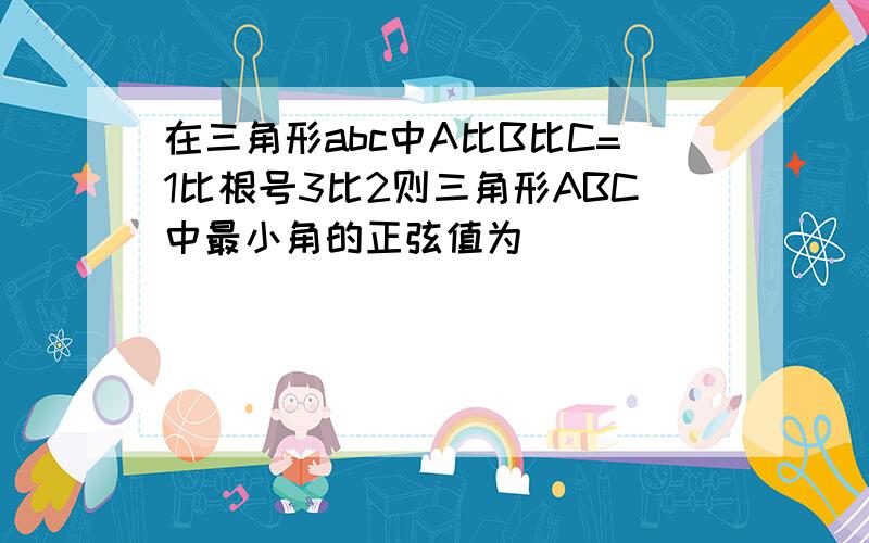 在三角形abc中A比B比C=1比根号3比2则三角形ABC中最小角的正弦值为