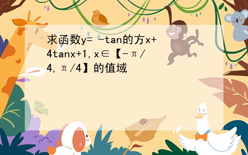 求函数y= -tan的方x+4tanx+1,x∈【-π/4,π/4】的值域