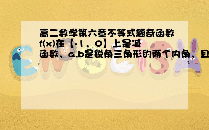 高二数学第六章不等式题奇函数f(x)在【-1，0】上是减函数，a,b是锐角三角形的两个内角，且a=b,则下列不等式中正确的是 （ ） A：f(cos a)>f(cos b) B:f(sin a)>f(sin b) C:f(cos a)